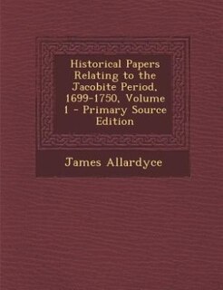 Historical Papers Relating to the Jacobite Period, 1699-1750, Volume 1