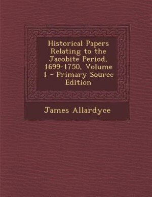 Historical Papers Relating to the Jacobite Period, 1699-1750, Volume 1