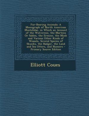 Fur-Bearing Animals: A Monograph of North American Mustelidae, in Which an Account of the Wolverene, the Martens Or Sabl