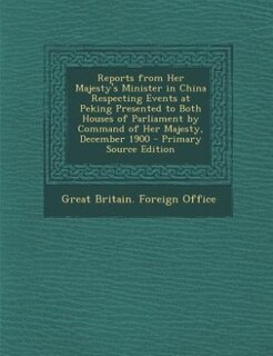 Front cover_Reports from Her Majesty's Minister in China Respecting Events at Peking Presented to Both Houses of Parliament by Command of Her Majesty, December 1900 - Primary Source Edition