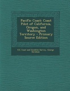 Pacific Coast: Coast Pilot of California, Oregon, and Washington Territory - Primary Source Edition