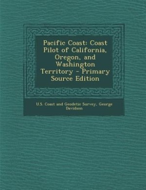 Pacific Coast: Coast Pilot of California, Oregon, and Washington Territory - Primary Source Edition