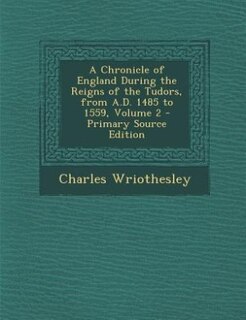 Couverture_A Chronicle of England During the Reigns of the Tudors, from A.D. 1485 to 1559, Volume 2 - Primary Source Edition