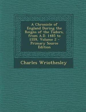 Couverture_A Chronicle of England During the Reigns of the Tudors, from A.D. 1485 to 1559, Volume 2 - Primary Source Edition