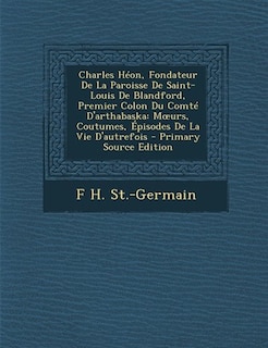 Charles Héon, Fondateur De La Paroisse De Saint-Louis De Blandford, Premier Colon Du Comté D'arthabaska: Mours, Coutumes, Épisodes De La Vie D'autrefois - Primary Source Edition
