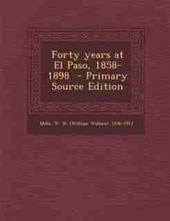 Forty years at El Paso, 1858-1898 by W. W. (william Wallace) 1836-191 Mills