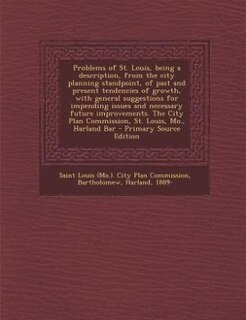 Problems of St. Louis, being a description, from the city planning standpoint, of past and present tendencies of growth, with general suggestions for impending issues and necessary future improvements. The City Plan Commission, St. Louis, Mo., Harland Bar