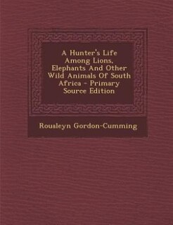 Front cover_A Hunter's Life Among Lions, Elephants And Other Wild Animals Of South Africa - Primary Source Edition