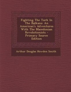 Fighting The Turk In The Balkans: An American's Adventures With The Macedonian Revolutionists - Primary Source Edition