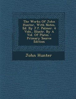 The Works Of John Hunter, With Notes, Ed. By J.f. Palmer. 4 Vols., Illustr. By A Vol. Of Plates - Primary Source Edition