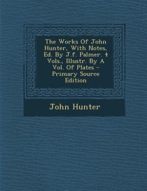 The Works Of John Hunter, With Notes, Ed. By J.f. Palmer. 4 Vols., Illustr. By A Vol. Of Plates - Primary Source Edition
