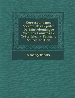 Front cover_Correspondance Secrète Des Députés De Saint-domingue Avec Les Comités De Cette Isle... - Primary Source Edition