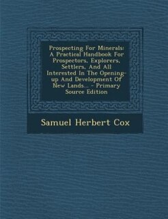 Prospecting For Minerals: A Practical Handbook For Prospectors, Explorers, Settlers, And All Interested In The Opening-up And