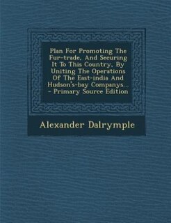 Couverture_Plan For Promoting The Fur-trade, And Securing It To This Country, By Uniting The Operations Of The East-india And Hudson's-bay Companys...