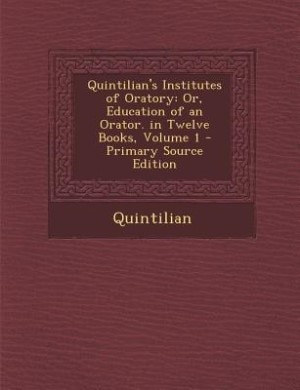 Quintilian's Institutes of Oratory: Or, Education of an Orator. in Twelve Books, Volume 1