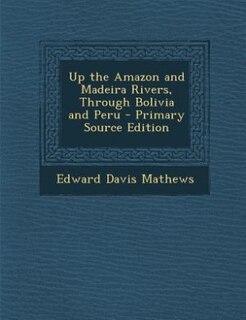 Up the Amazon and Madeira Rivers, Through Bolivia and Peru - Primary Source Edition