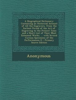 A Biographical Dictionary: Containing an Historical Account of All the Engravers, from the Earliest Period of the Art of Engra