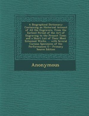 A Biographical Dictionary: Containing an Historical Account of All the Engravers, from the Earliest Period of the Art of Engra