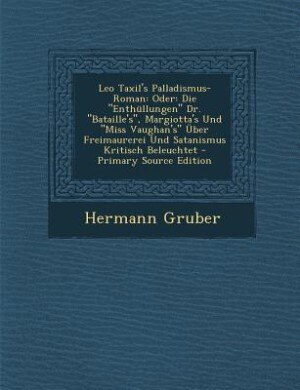 Leo Taxil's Palladismus-Roman: Oder: Die Enthüllungen Dr. Bataille's, Margiotta's Und Miss Vaughan's Über Freimaurerei Und Satanis