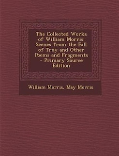 The Collected Works of William Morris: Scenes from the Fall of Troy and Other Poems and Fragments - Primary Source Edition