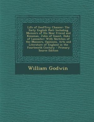 Life of Geoffrey Chaucer: The Early English Poet: Including Memoirs of His Near Friend and Kinsman, John of Gaunt, Duke of La