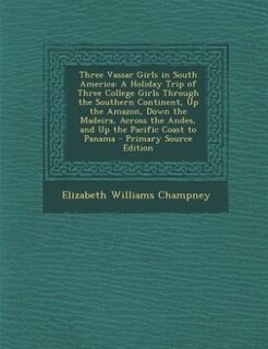 Three Vassar Girls in South America: A Holiday Trip of Three College Girls Through the Southern Continent, Up the Amazon, Down the Madei