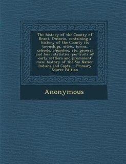 Front cover_The history of the County of Brant, Ontario, containing a history of the County its townships, cities, towns, schools, churches, etc; general and local statistics; portraits of early settlers and prominent men; history of the Six Nation Indians and Captai