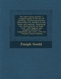 The letter-press printer: a complete guide to the art of printing ; containing practical instructions for learners at case, p