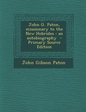 John G. Paton, missionary to the New Hebrides: an autobiography  - Primary Source Edition