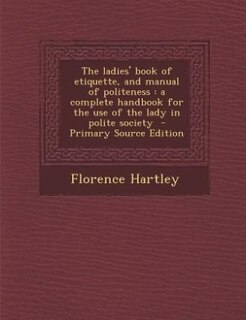 The ladies' book of etiquette, and manual of politeness: a complete handbook for the use of the lady in polite society  - Primary Source Edition