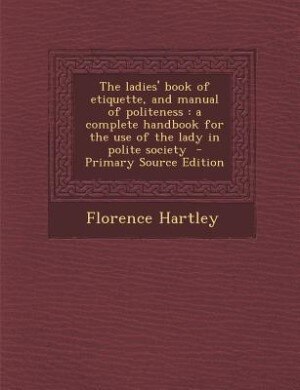 The ladies' book of etiquette, and manual of politeness: a complete handbook for the use of the lady in polite society  - Primary Source Edition