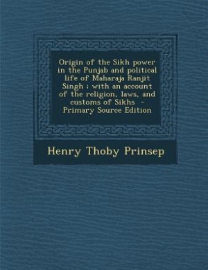 Front cover_Origin of the Sikh power in the Punjab and political life of Maharaja Ranjit Singh ; with an account of the religion, laws, and customs of Sikhs