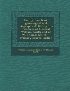 Family tree book: genealogical and biographical, listing the relatives of General William Smith and of W. Thomas Smit