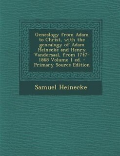 Genealogy from Adam to Christ, with the genealogy of Adam Heinecke and Henry Vandersaal, from 1747-1868 Volume 1 ed. - Primary Source Edition