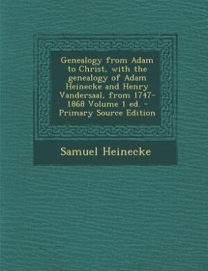 Genealogy from Adam to Christ, with the genealogy of Adam Heinecke and Henry Vandersaal, from 1747-1868 Volume 1 ed. - Primary Source Edition