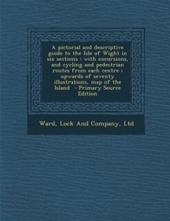 A pictorial and descriptive guide to the Isle of Wight in six sections: with excursions, and cycling and pedestrian routes from each centre ; upwards of seventy illustrati