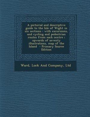 A pictorial and descriptive guide to the Isle of Wight in six sections: with excursions, and cycling and pedestrian routes from each centre ; upwards of seventy illustrati