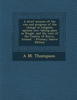 Couverture_A brief account of the rise and progress of the change in religious opinion now taking place in Dingle, and the west of the County of Kerry, Ireland  - Primary Source Edition