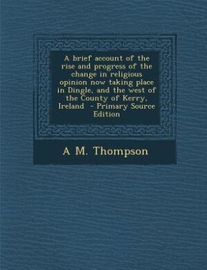 Couverture_A brief account of the rise and progress of the change in religious opinion now taking place in Dingle, and the west of the County of Kerry, Ireland  - Primary Source Edition