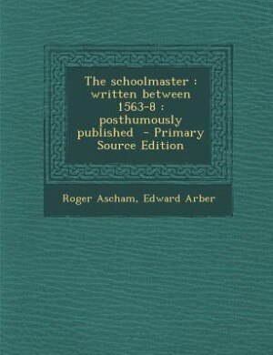 The schoolmaster: written between 1563-8 : posthumously published  - Primary Source Edition