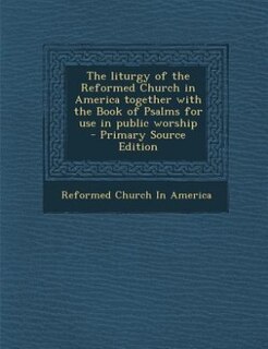 The liturgy of the Reformed Church in America together with the Book of Psalms for use in public worship  - Primary Source Edition