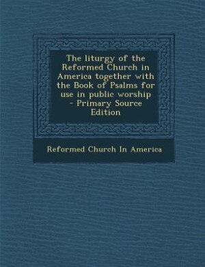 The liturgy of the Reformed Church in America together with the Book of Psalms for use in public worship  - Primary Source Edition