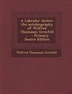 A Labrador doctor; the autobiography of Wilfred Thomason Grenfell ...