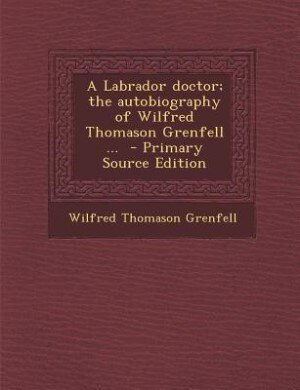 A Labrador doctor; the autobiography of Wilfred Thomason Grenfell ...