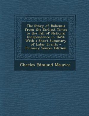 The Story of Bohemia from the Earliest Times to the Fall of National Independence in 1620: With a Short Summary of Later Events - Primary Source Edition