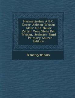 Couverture_Hermetisches A.B.C. Derer Ächten Weisen Alter Und Neuer Zeiten Vom Stein Der Weisen, Sechster Band - Primary Source Edition