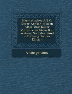 Couverture_Hermetisches A.B.C. Derer Ächten Weisen Alter Und Neuer Zeiten Vom Stein Der Weisen, Sechster Band - Primary Source Edition