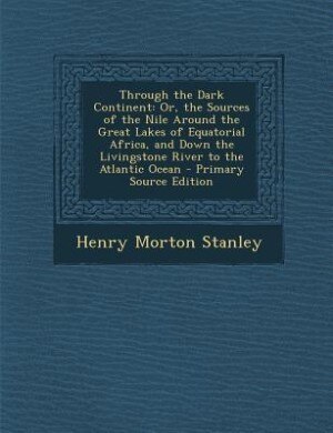 Through the Dark Continent: Or, the Sources of the Nile Around the Great Lakes of Equatorial Africa, and Down the Livingstone R