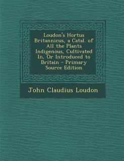 Front cover_Loudon's Hortus Britannicus, a Catal. of All the Plants Indigenous, Cultivated In, Or Introduced to Britain - Primary Source Edition