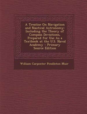 A Treatise On Navigation and Nautical Astronomy: Including the Theory of Compass Deviations, Prepared for Use As a Textbook at the U.S. Naval Academy